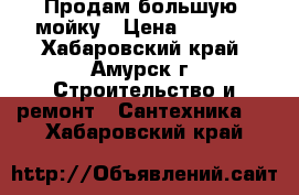 Продам большую  мойку › Цена ­ 2 500 - Хабаровский край, Амурск г. Строительство и ремонт » Сантехника   . Хабаровский край